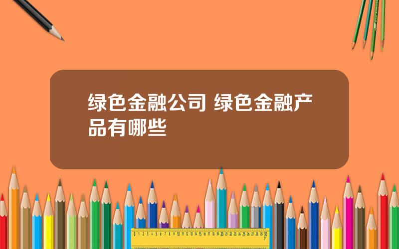 绿色金融公司 绿色金融产品有哪些